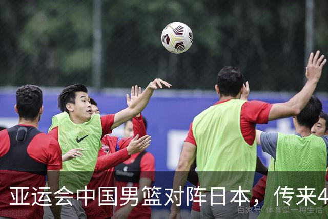 亚运会中国男篮对阵日本，传来4好消息和2坏消息，男篮赢球有戏