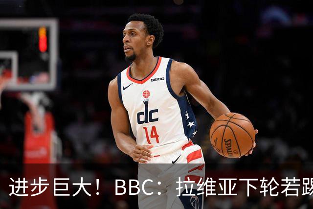 进步巨大！BBC：拉维亚下轮若踢60分钟 将创蓝军生涯连续出勤纪录